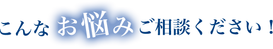 こんなお悩みご相談ください